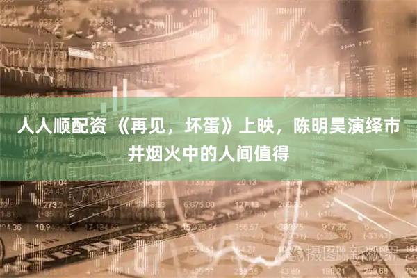 人人顺配资 《再见，坏蛋》上映，陈明昊演绎市井烟火中的人间值得