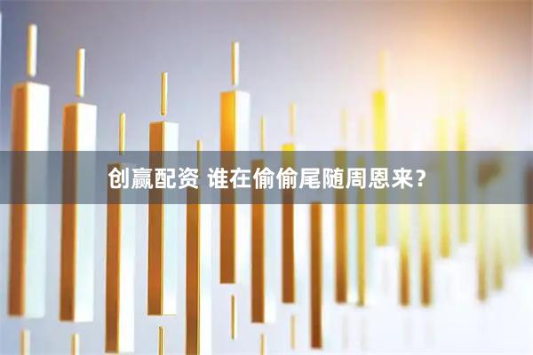 创赢配资 谁在偷偷尾随周恩来？