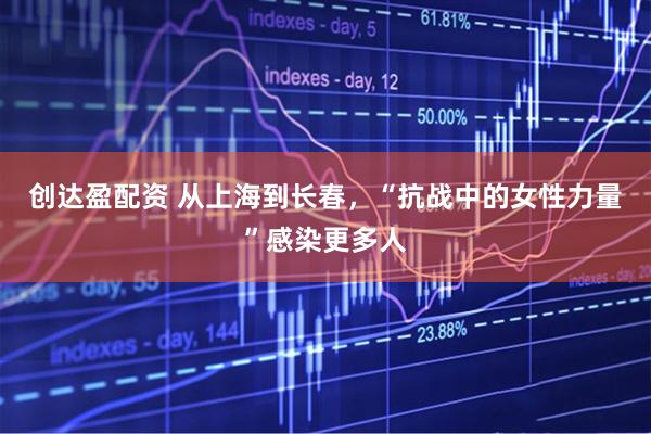 创达盈配资 从上海到长春，“抗战中的女性力量”感染更多人
