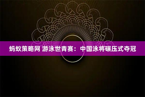 蚂蚁策略网 游泳世青赛：中国泳将碾压式夺冠