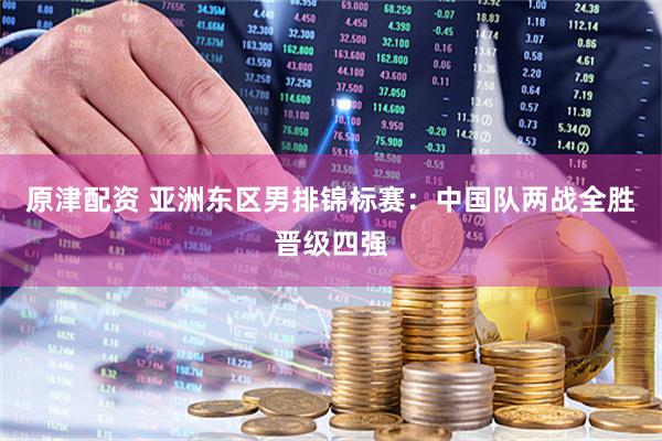 原津配资 亚洲东区男排锦标赛：中国队两战全胜晋级四强
