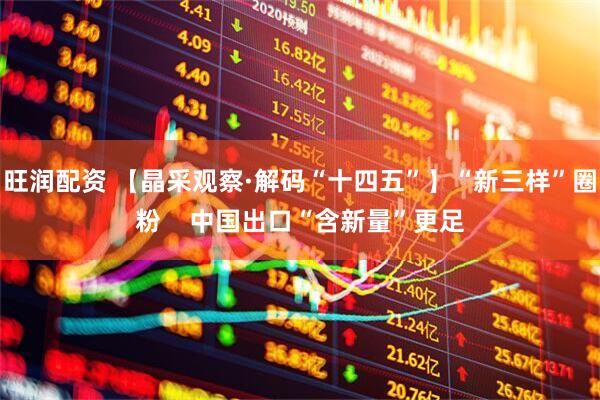 旺润配资 【晶采观察·解码“十四五”】“新三样”圈粉    中国出口“含新量”更足