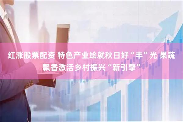 红涨股票配资 特色产业绘就秋日好“丰”光 果蔬飘香激活乡村振兴“新引擎”