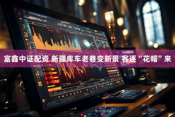 富鑫中证配资 新疆库车老巷变新景 客逐“花帽”来