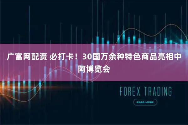广富网配资 必打卡！30国万余种特色商品亮相中阿博览会