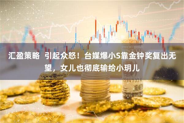 汇盈策略  引起众怒！台媒爆小S靠金钟奖复出无望，女儿也彻底输给小玥儿