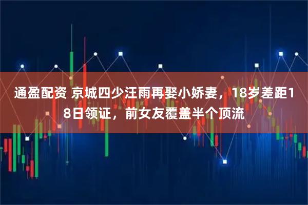 通盈配资 京城四少汪雨再娶小娇妻，18岁差距18日领证，前女友覆盖半个顶流