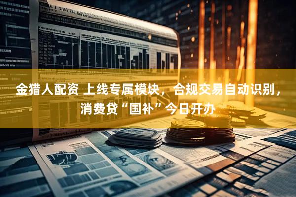 金猎人配资 上线专属模块，合规交易自动识别，消费贷“国补”今日开办