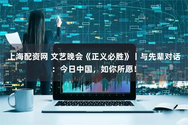 上海配资网 文艺晚会《正义必胜》丨与先辈对话：今日中国，如你所愿！