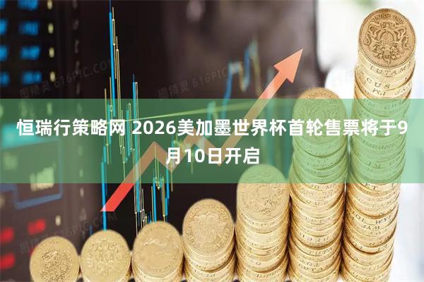 恒瑞行策略网 2026美加墨世界杯首轮售票将于9月10日开启