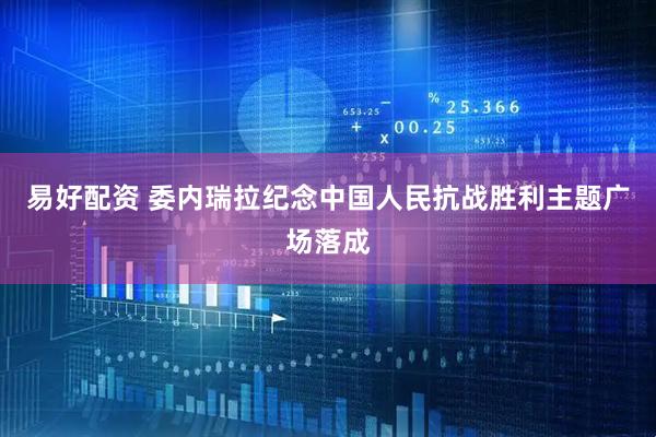 易好配资 委内瑞拉纪念中国人民抗战胜利主题广场落成