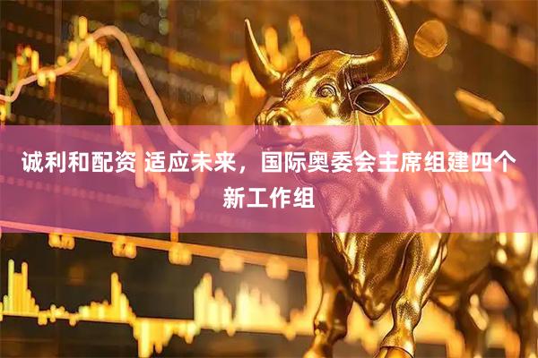 诚利和配资 适应未来，国际奥委会主席组建四个新工作组
