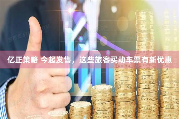 亿正策略 今起发售，这些旅客买动车票有新优惠