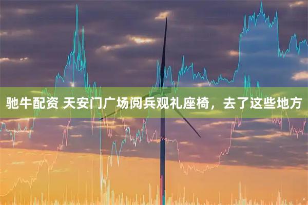 驰牛配资 天安门广场阅兵观礼座椅，去了这些地方