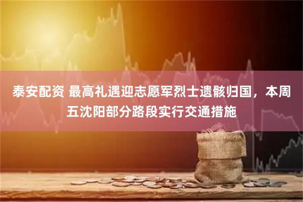 泰安配资 最高礼遇迎志愿军烈士遗骸归国，本周五沈阳部分路段实行交通措施