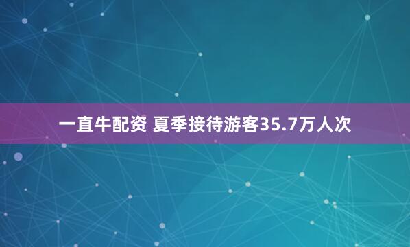 一直牛配资 夏季接待游客35.7万人次