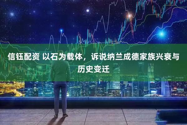 信钰配资 以石为载体，诉说纳兰成德家族兴衰与历史变迁