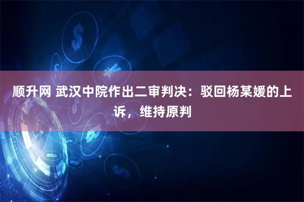 顺升网 武汉中院作出二审判决：驳回杨某媛的上诉，维持原判
