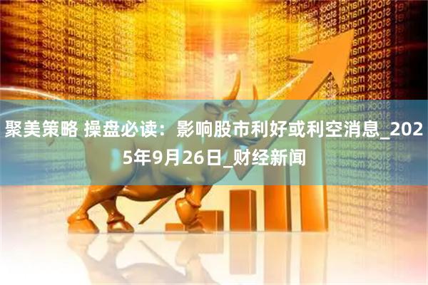 聚美策略 操盘必读：影响股市利好或利空消息_2025年9月26日_财经新闻