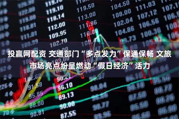 投赢网配资 交通部门“多点发力”保通保畅 文旅市场亮点纷呈燃动“假日经济”活力