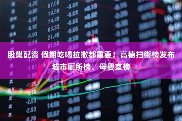 股巢配资 假期吃喝拉撒都重要！高德扫街榜发布城市厕所榜、母婴室榜