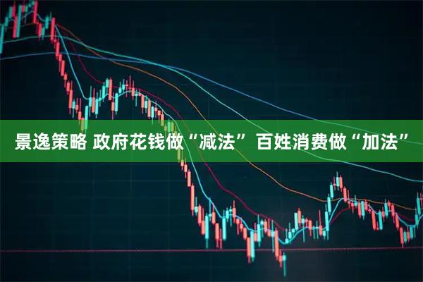 景逸策略 政府花钱做“减法” 百姓消费做“加法”