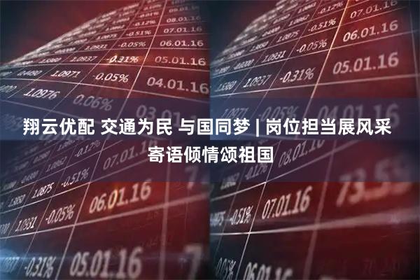 翔云优配 交通为民 与国同梦 | 岗位担当展风采 寄语倾情颂祖国