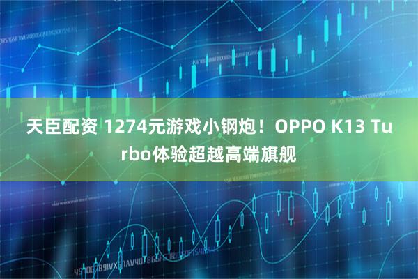 天臣配资 1274元游戏小钢炮！OPPO K13 Turbo体验超越高端旗舰