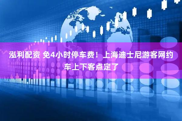 泓利配资 免4小时停车费！上海迪士尼游客网约车上下客点定了