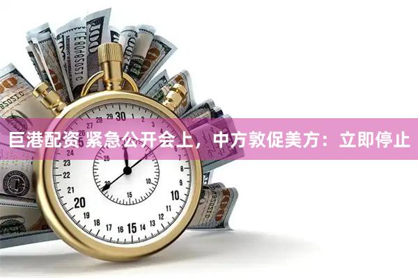 巨港配资 紧急公开会上，中方敦促美方：立即停止
