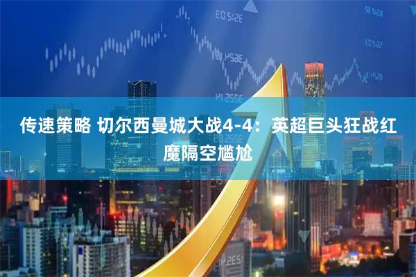 传速策略 切尔西曼城大战4-4：英超巨头狂战红魔隔空尴尬