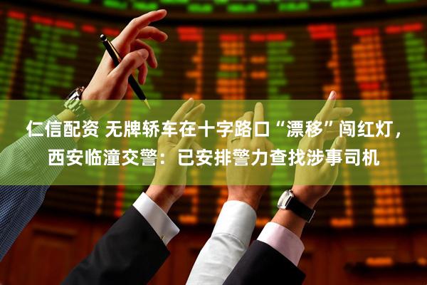 仁信配资 无牌轿车在十字路口“漂移”闯红灯，西安临潼交警：已安排警力查找涉事司机