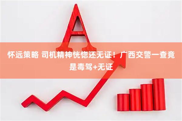 怀远策略 司机精神恍惚还无证！广西交警一查竟是毒驾+无证