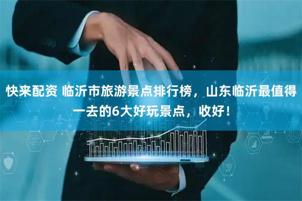 快来配资 临沂市旅游景点排行榜，山东临沂最值得一去的6大好玩景点，收好！