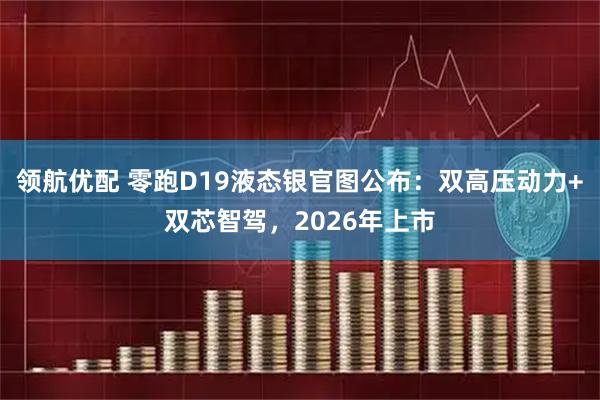 领航优配 零跑D19液态银官图公布：双高压动力+双芯智驾，2026年上市