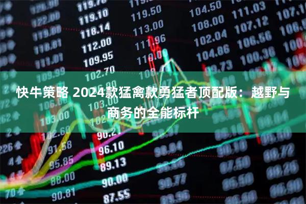 快牛策略 2024款猛禽款勇猛者顶配版：越野与商务的全能标杆