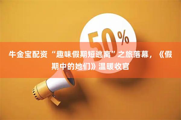 牛金宝配资 “趣味假期短逃离”之旅落幕，《假期中的她们》温暖收官