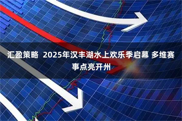 汇盈策略  2025年汉丰湖水上欢乐季启幕 多维赛事点亮开州