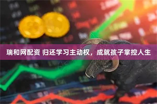 瑞和网配资 归还学习主动权，成就孩子掌控人生