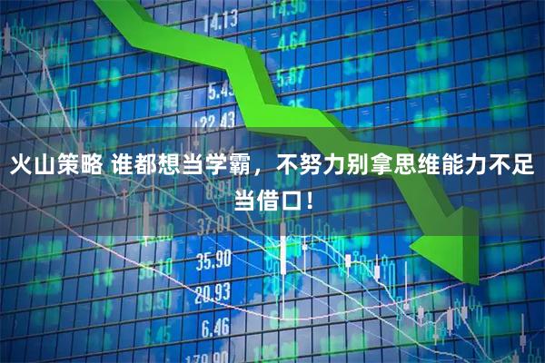 火山策略 谁都想当学霸，不努力别拿思维能力不足当借口！