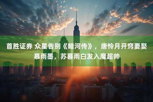 首胜证券 众星告别《暗河传》，唐怜月开窍要娶慕雨墨，苏暮雨白发入魔超帅