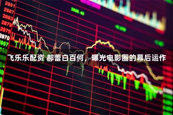 飞乐乐配资 郝蕾白百何，曝光电影圈的幕后运作