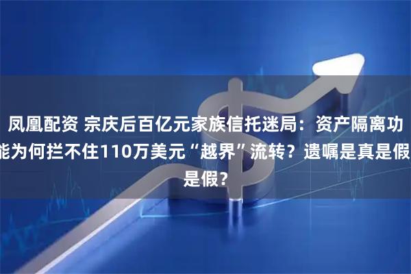 凤凰配资 宗庆后百亿元家族信托迷局：资产隔离功能为何拦不住110万美元“越界”流转？遗嘱是真是假？