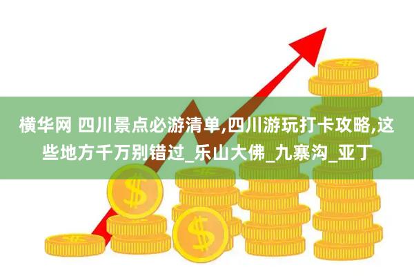 横华网 四川景点必游清单,四川游玩打卡攻略,这些地方千万别错过_乐山大佛_九寨沟_亚丁