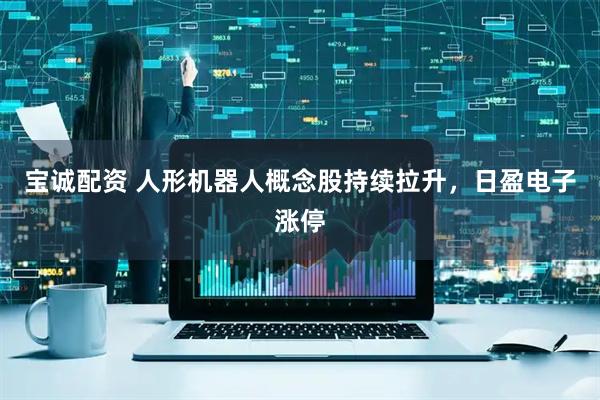 宝诚配资 人形机器人概念股持续拉升，日盈电子涨停