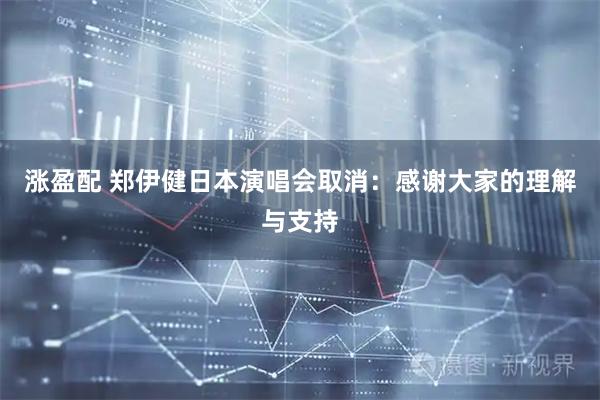 涨盈配 郑伊健日本演唱会取消：感谢大家的理解与支持
