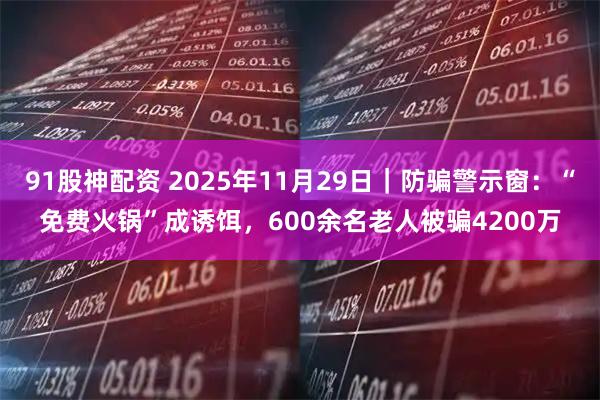 91股神配资 2025年11月29日｜防骗警示窗：“免费火锅”成诱饵，600余名老人被骗4200万