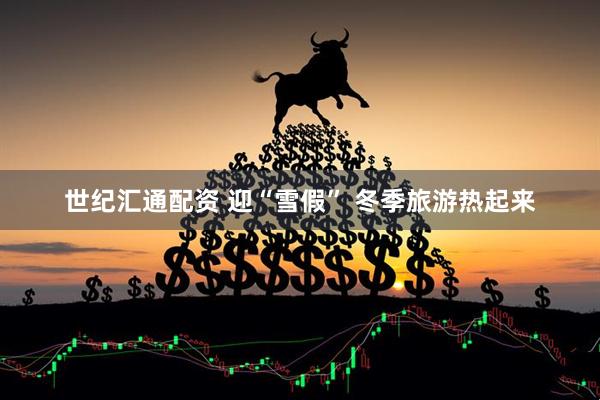 世纪汇通配资 迎“雪假” 冬季旅游热起来