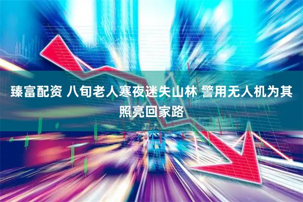 臻富配资 八旬老人寒夜迷失山林 警用无人机为其照亮回家路