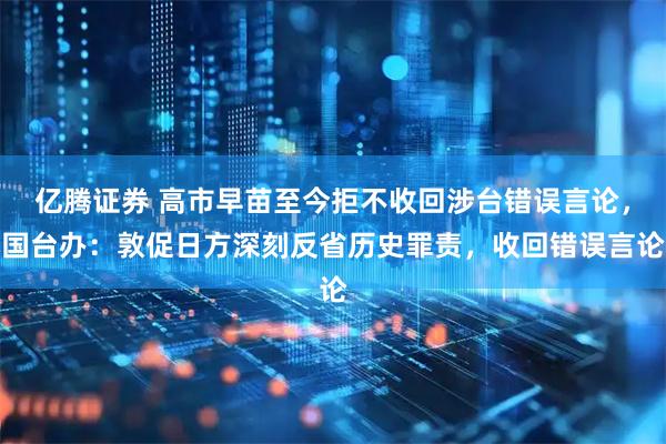亿腾证券 高市早苗至今拒不收回涉台错误言论，国台办：敦促日方深刻反省历史罪责，收回错误言论